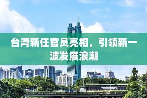 台湾新任官员亮相，引领新一波发展浪潮