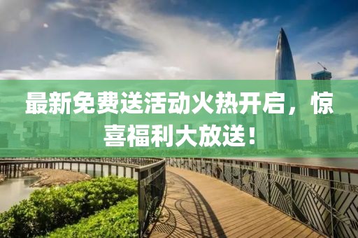 最新免费送活动火热开启，惊喜福利大放送！