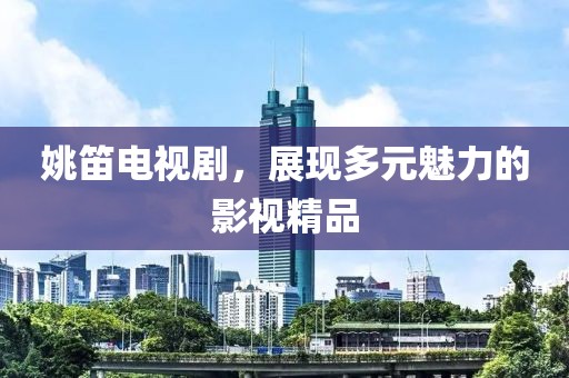 姚笛电视剧，展现多元魅力的影视精品