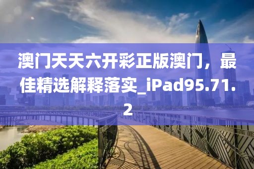 澳门天天六开彩正版澳门，最佳精选解释落实_iPad95.71.2
