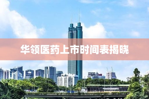 华领医药上市时间表揭晓