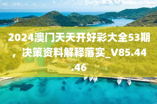 2024澳门天天开好彩大全53期，决策资料解释落实_V85.44.46