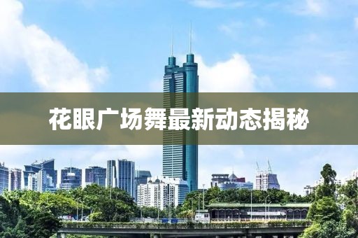 花眼广场舞最新动态揭秘