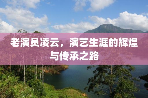 老演员凌云，演艺生涯的辉煌与传承之路