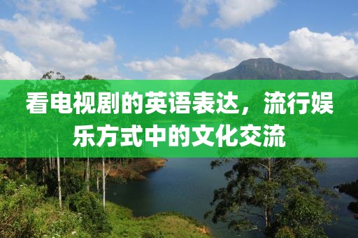 看电视剧的英语表达，流行娱乐方式中的文化交流