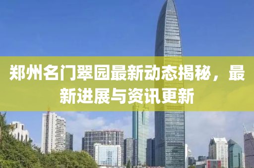 郑州名门翠园最新动态揭秘，最新进展与资讯更新
