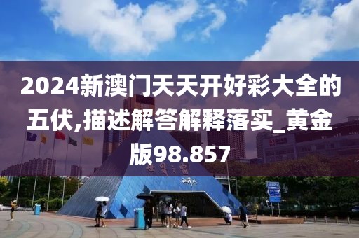 2024新澳门天天开好彩大全的五伏,描述解答解释落实_黄金版98.857