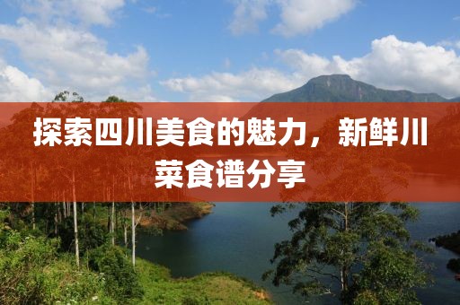 探索四川美食的魅力，新鲜川菜食谱分享