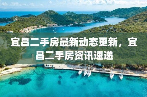 宜昌二手房最新动态更新，宜昌二手房资讯速递