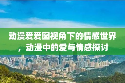 动漫爱爱图视角下的情感世界，动漫中的爱与情感探讨