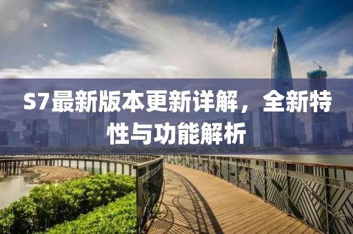 S7最新版本更新详解，全新特性与功能解析