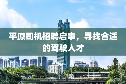 平原司机招聘启事，寻找合适的驾驶人才
