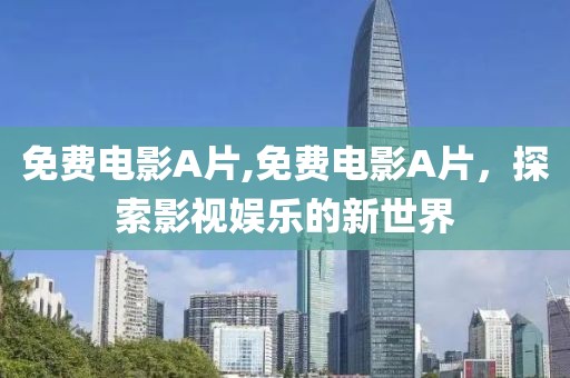 免费电影A片,免费电影A片，探索影视娱乐的新世界