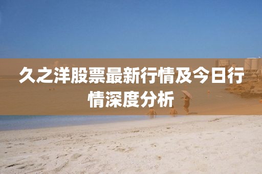 久之洋股票最新行情及今日行情深度分析