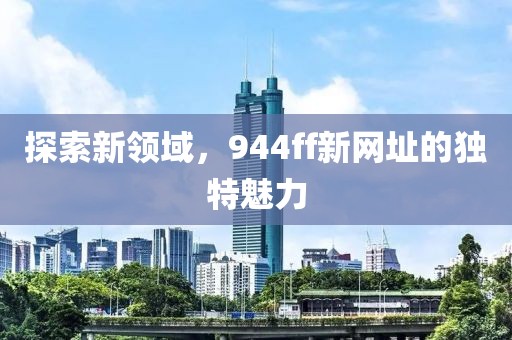 探索新领域，944ff新网址的独特魅力