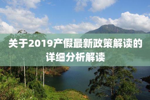 关于2019产假最新政策解读的详细分析解读