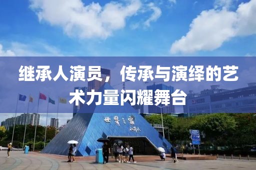 继承人演员，传承与演绎的艺术力量闪耀舞台