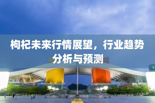 枸杞未来行情展望，行业趋势分析与预测