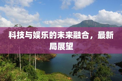 科技与娱乐的未来融合，最新局展望