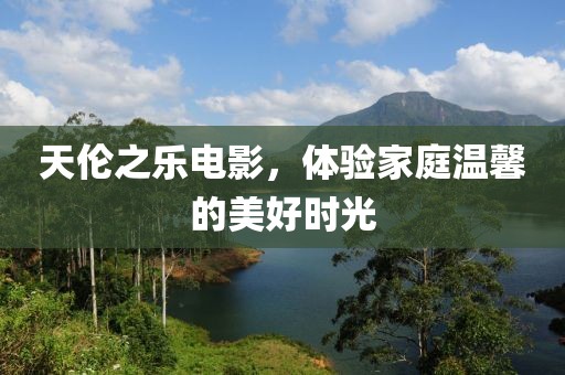天伦之乐电影，体验家庭温馨的美好时光