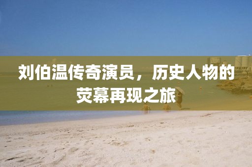 刘伯温传奇演员，历史人物的荧幕再现之旅