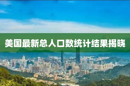 美国最新总人口数统计结果揭晓