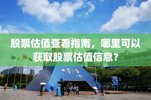 股票估值查看指南，哪里可以获取股票估值信息？