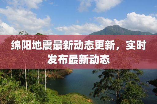 绵阳地震最新动态更新，实时发布最新动态