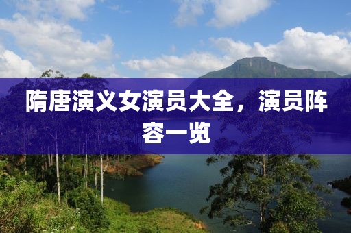 隋唐演义女演员大全，演员阵容一览