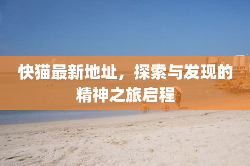 快猫最新地址，探索与发现的精神之旅启程