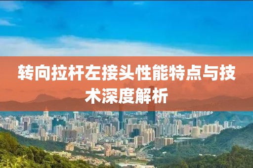 转向拉杆左接头性能特点与技术深度解析