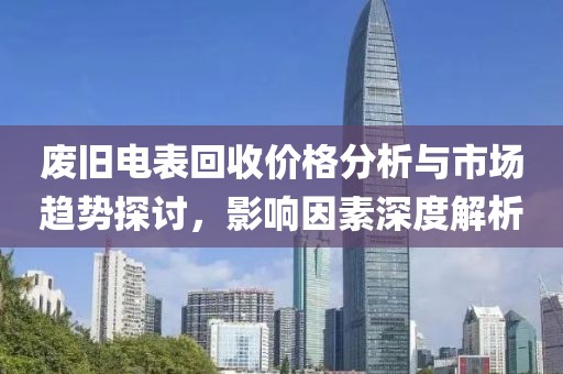 废旧电表回收价格分析与市场趋势探讨，影响因素深度解析