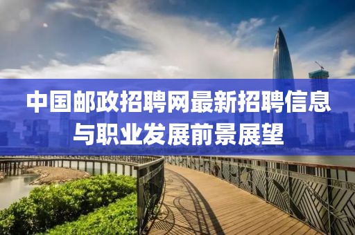 中国邮政招聘网最新招聘信息与职业发展前景展望