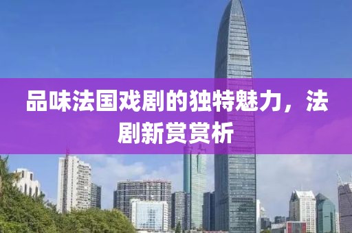 品味法国戏剧的独特魅力，法剧新赏赏析