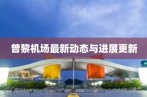 曾黎机场最新动态与进展更新