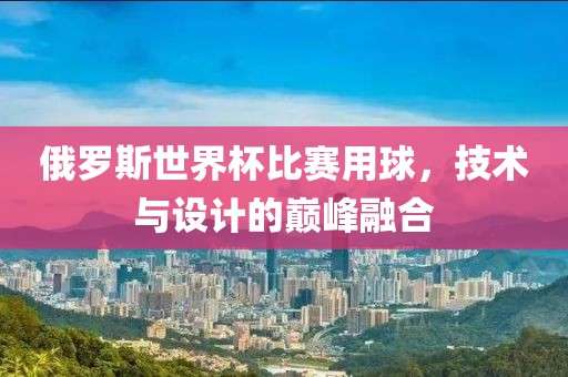 俄罗斯世界杯比赛用球，技术与设计的巅峰融合