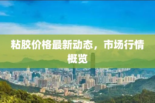 粘胶价格最新动态，市场行情概览
