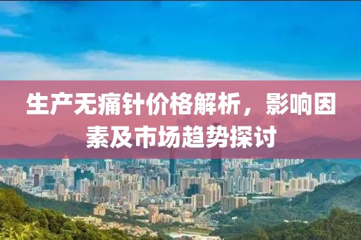 生产无痛针价格解析，影响因素及市场趋势探讨