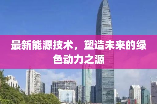最新能源技术，塑造未来的绿色动力之源