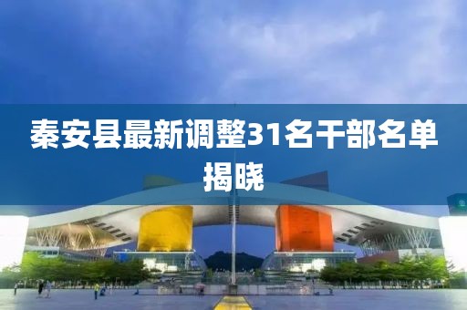 秦安县最新调整31名干部名单揭晓