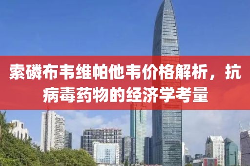 索磷布韦维帕他韦价格解析，抗病毒药物的经济学考量