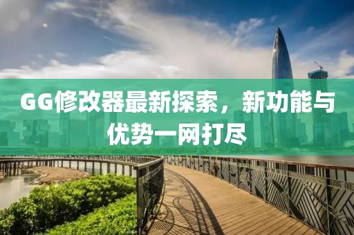 GG修改器最新探索，新功能与优势一网打尽