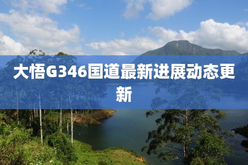 大悟G346国道最新进展动态更新