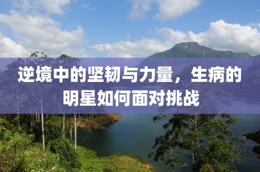 逆境中的坚韧与力量，生病的明星如何面对挑战