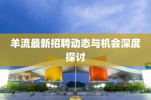 羊流最新招聘动态与机会深度探讨