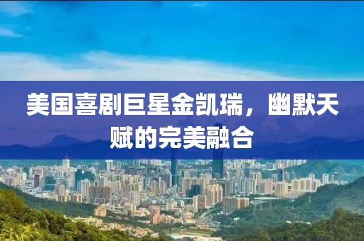 美国喜剧巨星金凯瑞，幽默天赋的完美融合