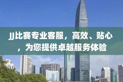 JJ比赛专业客服，高效、贴心，为您提供卓越服务体验