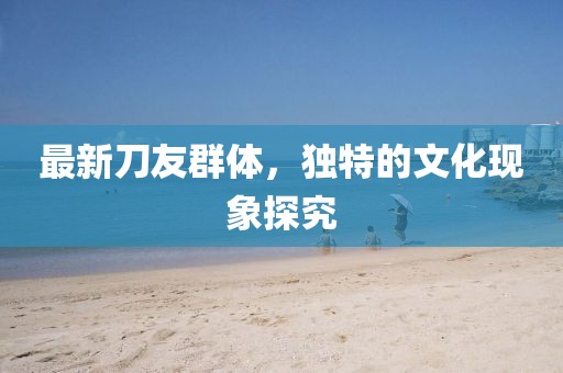 最新刀友群体，独特的文化现象探究