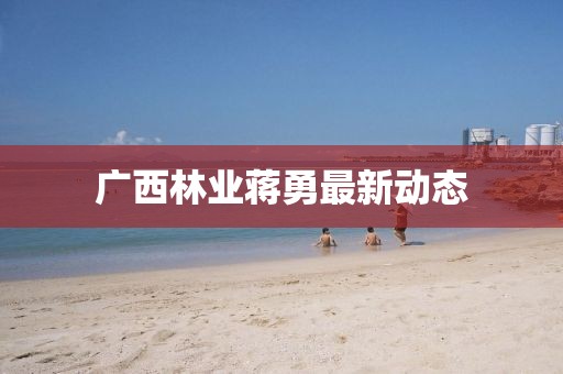 广西林业蒋勇最新动态
