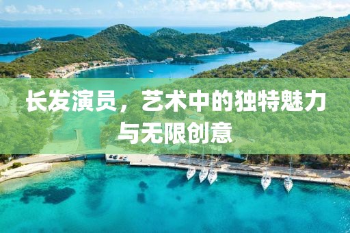 长发演员，艺术中的独特魅力与无限创意